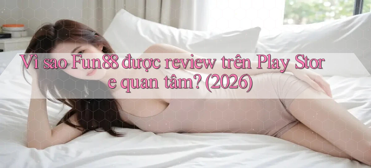 Vì sao Fun88 được review trên Play Store quan tâm (2026)