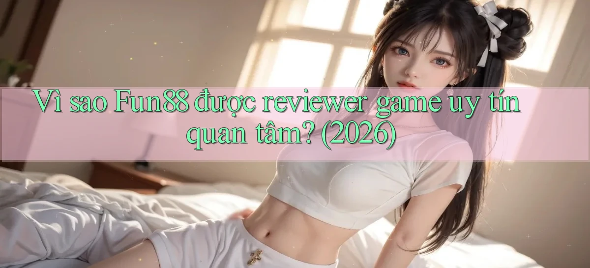 Vì sao Fun88 được reviewer game uy tín quan tâm (2026)