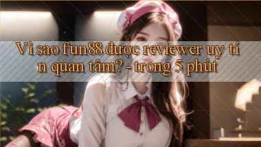 Vì sao fun88 được reviewer uy tín quan tâm   trong 5 phút