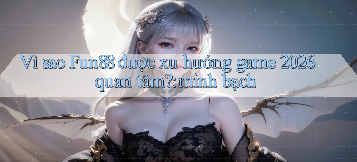 Vì sao Fun88 được xu hướng game 2026 quan tâm minh bạch