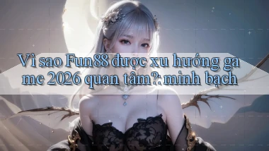 Vì sao Fun88 được xu hướng game 2026 quan tâm minh bạch
