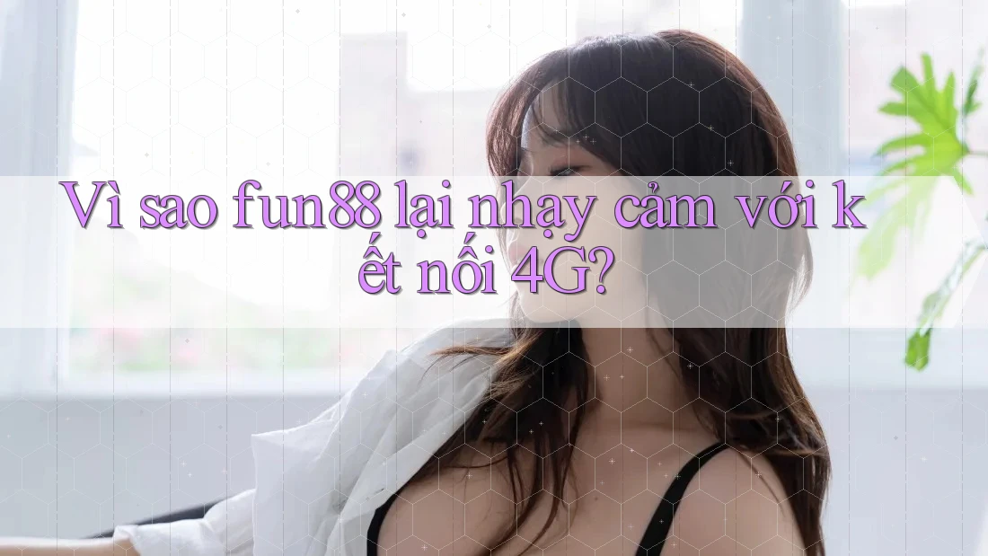 Vì sao fun88 lại nhạy cảm với kết nối 4G? Vì sao fun88 lại nhạy cảm với kết nối 4G?