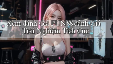 xem đánh giá fun88 đánh giá trải nghiệm tích cực