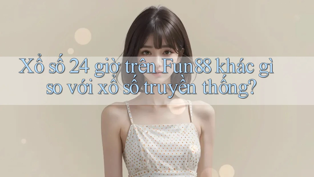 Xổ số 24 giờ trên Fun88 khác gì so với xổ số truyền thống? Xổ số 24 giờ trên Fun88 khác gì so với xổ số truyền thống?