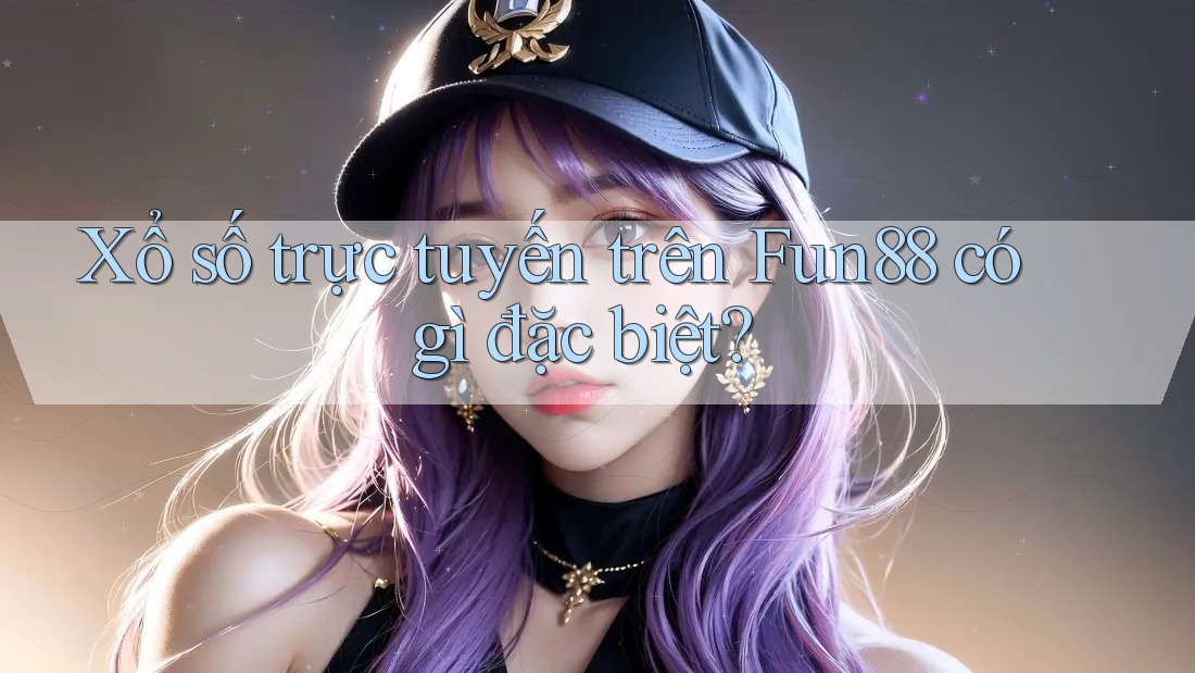 Xổ số trực tuyến trên Fun88 có gì đặc biệt?