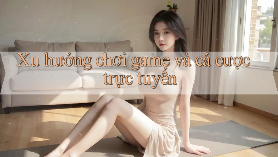 Xu hướng chơi game và cá cược trực tuyến Xu hướng chơi game và cá cược trực tuyến