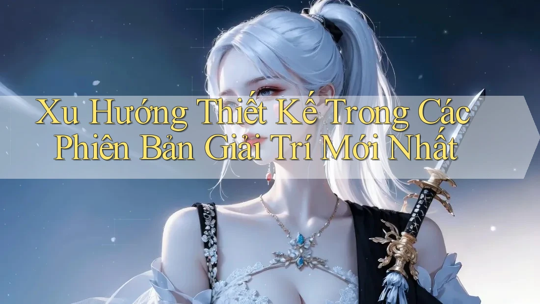 Xu Hướng Thiết Kế Trong Các Phiên Bản Giải Trí Mới Nhất Xu Hướng Thiết Kế Trong Các Phiên Bản Giải Trí Mới Nhất