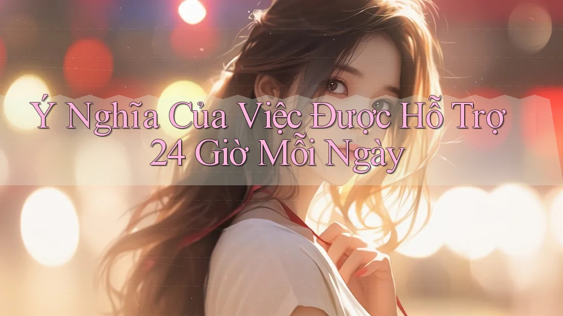 Ý Nghĩa Của Việc Được Hỗ Trợ 24 Giờ Mỗi Ngày Ý Nghĩa Của Việc Được Hỗ Trợ 24 Giờ Mỗi Ngày